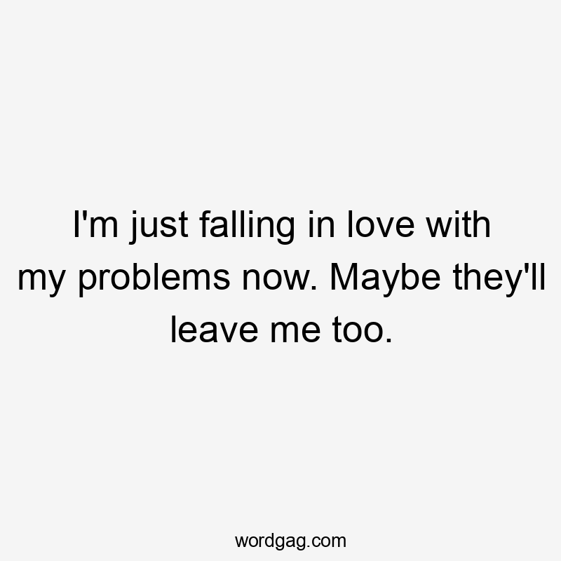 I'm just falling in love with my problems now. Maybe they'll leave me too.