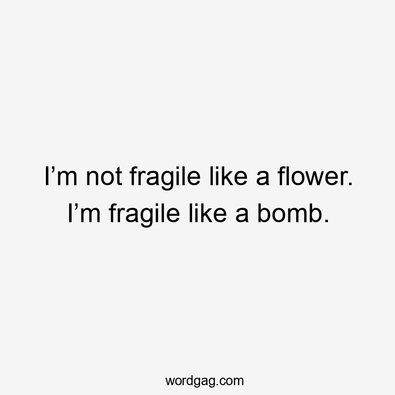 I’m not fragile like a flower. I’m fragile like a bomb.