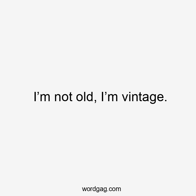 I’m not old, I’m vintage.