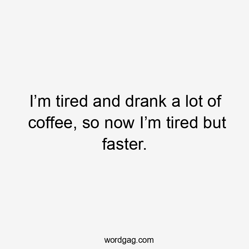 I’m tired and drank a lot of coffee, so now I’m tired but faster.