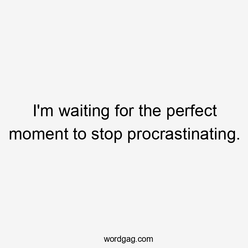 I'm waiting for the perfect moment to stop procrastinating.