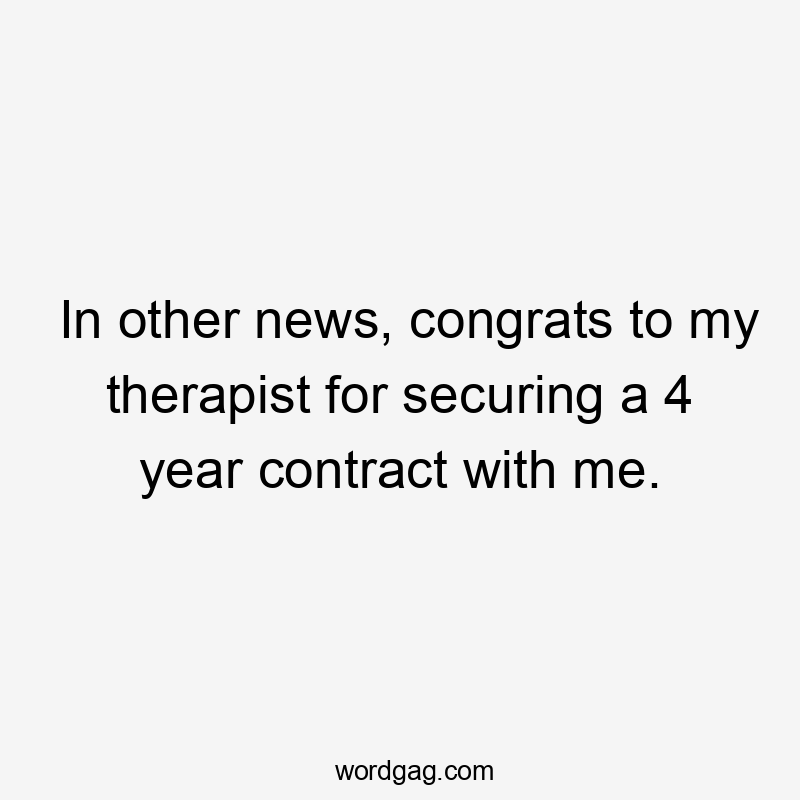 In other news, congrats to my therapist for securing a 4 year contract with me.