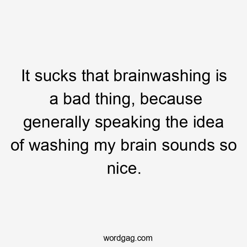 It sucks that brainwashing is a bad thing, because generally speaking the idea of washing my brain sounds so nice.