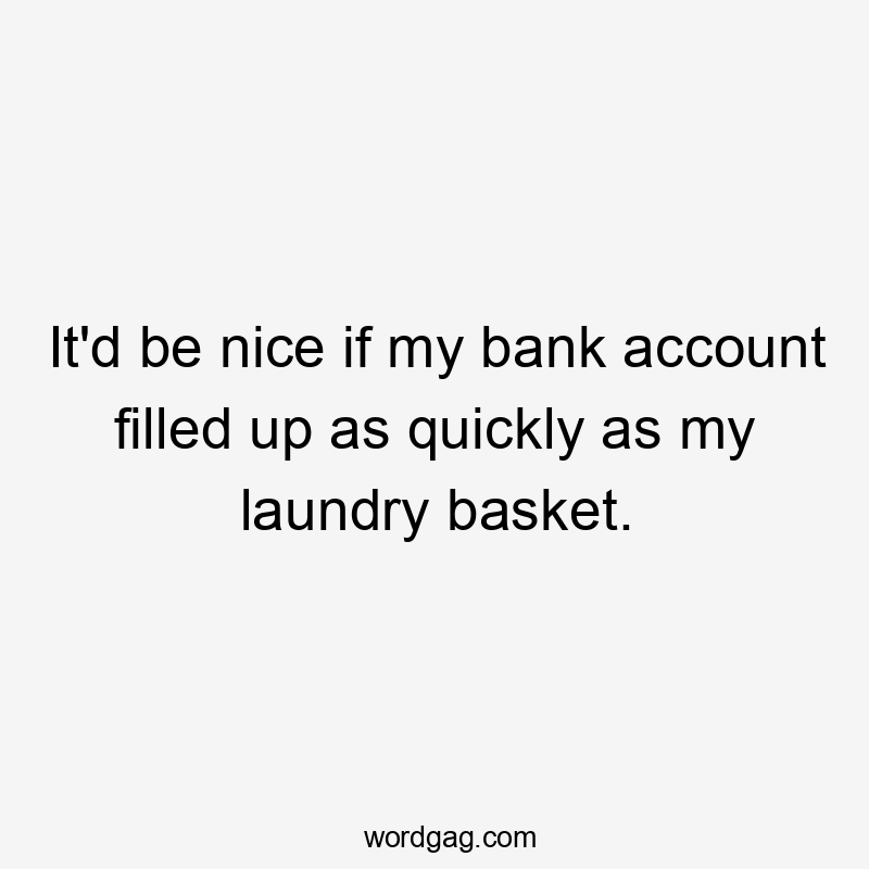 It'd be nice if my bank account filled up as quickly as my laundry basket.