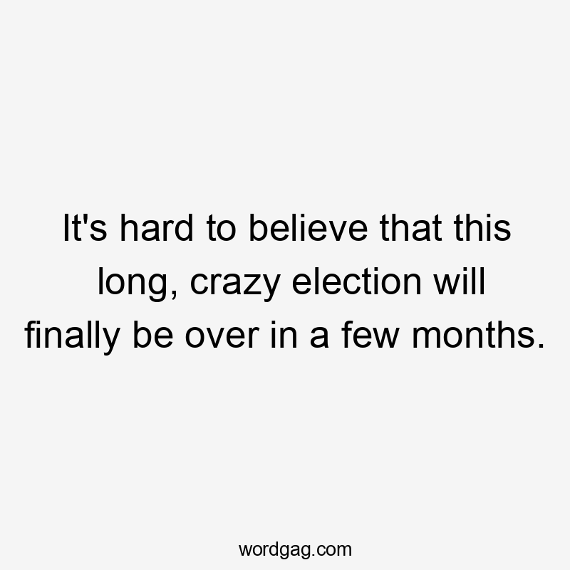 It's hard to believe that this long, crazy election will finally be over in a few months.