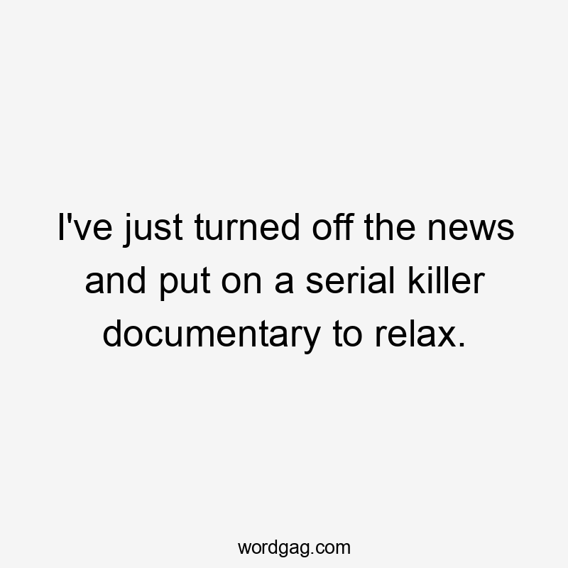 I've just turned off the news and put on a serial killer documentary to relax.