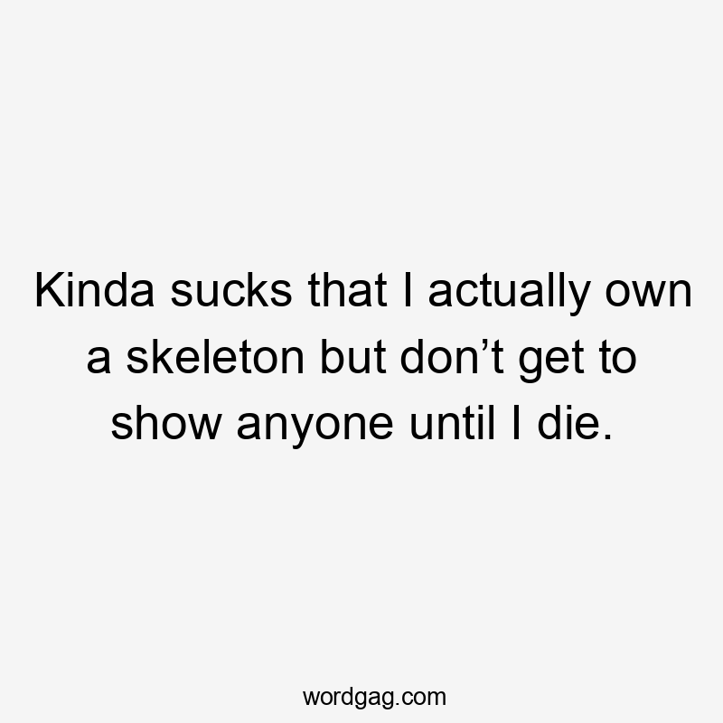 Kinda sucks that I actually own a skeleton but don’t get to show anyone until I die.