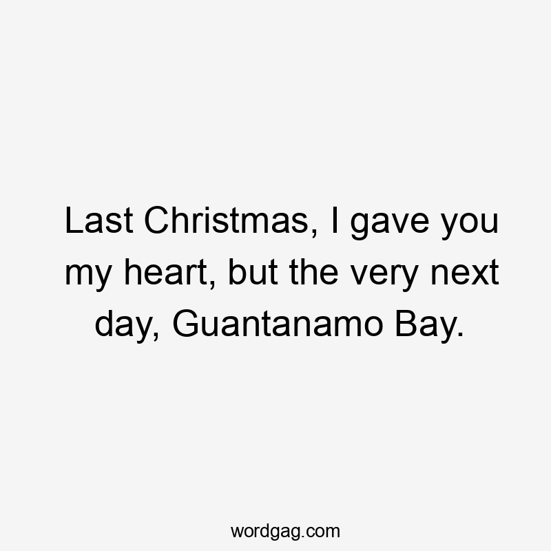 Last Christmas, I gave you my heart, but the very next day, Guantanamo Bay.