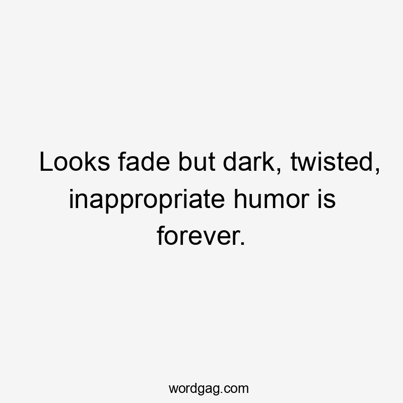 Looks fade but dark, twisted, inappropriate humor is forever.