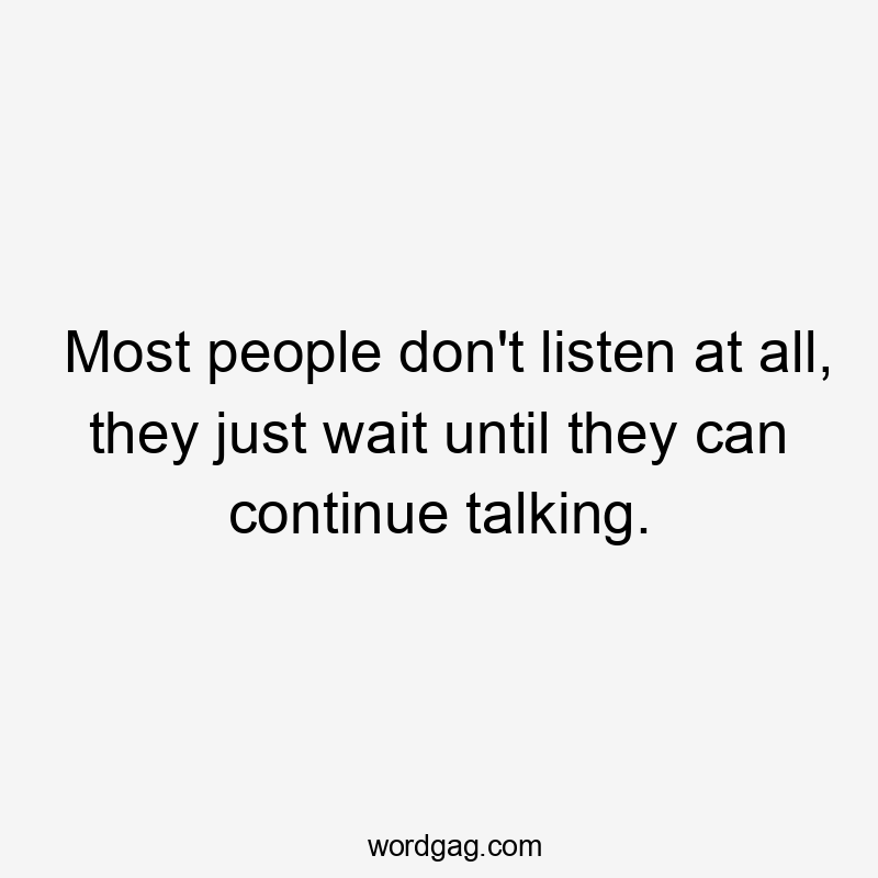 Most people don't listen at all, they just wait until they can continue talking.