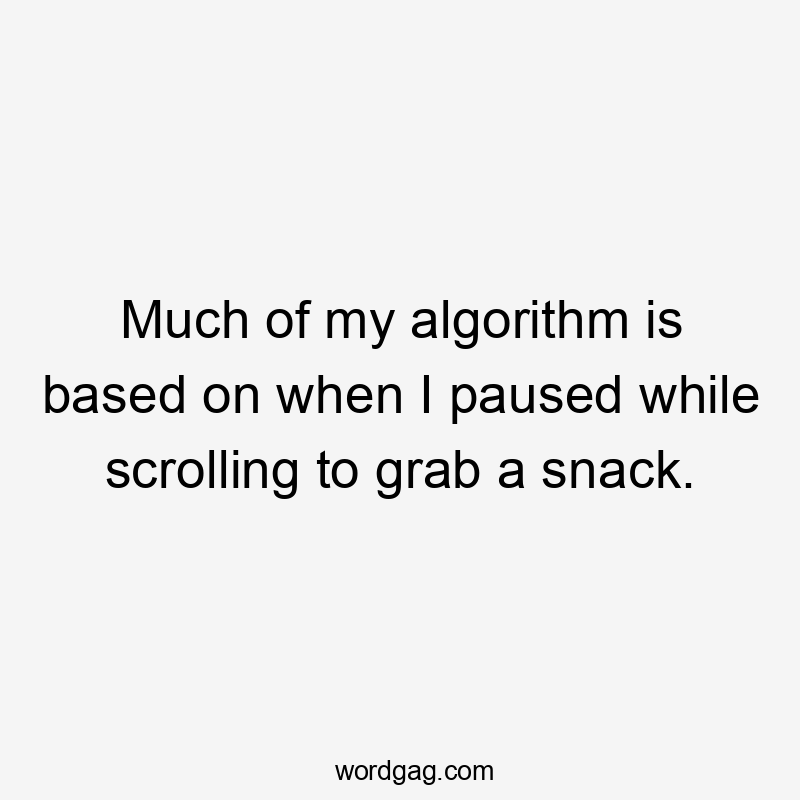 Much of my algorithm is based on when I paused while scrolling to grab a snack.