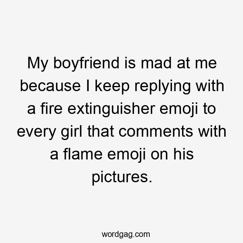 My boyfriend is mad at me because I keep replying with a fire extinguisher emoji to every girl that comments with a flame emoji on his pictures.