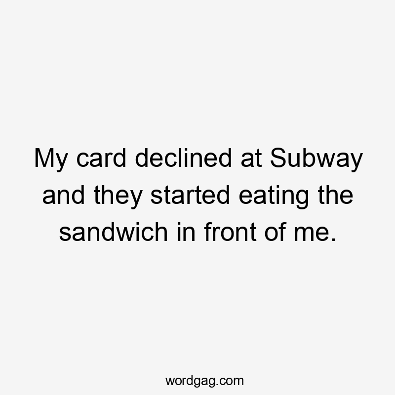 My card declined at Subway and they started eating the sandwich in front of me.