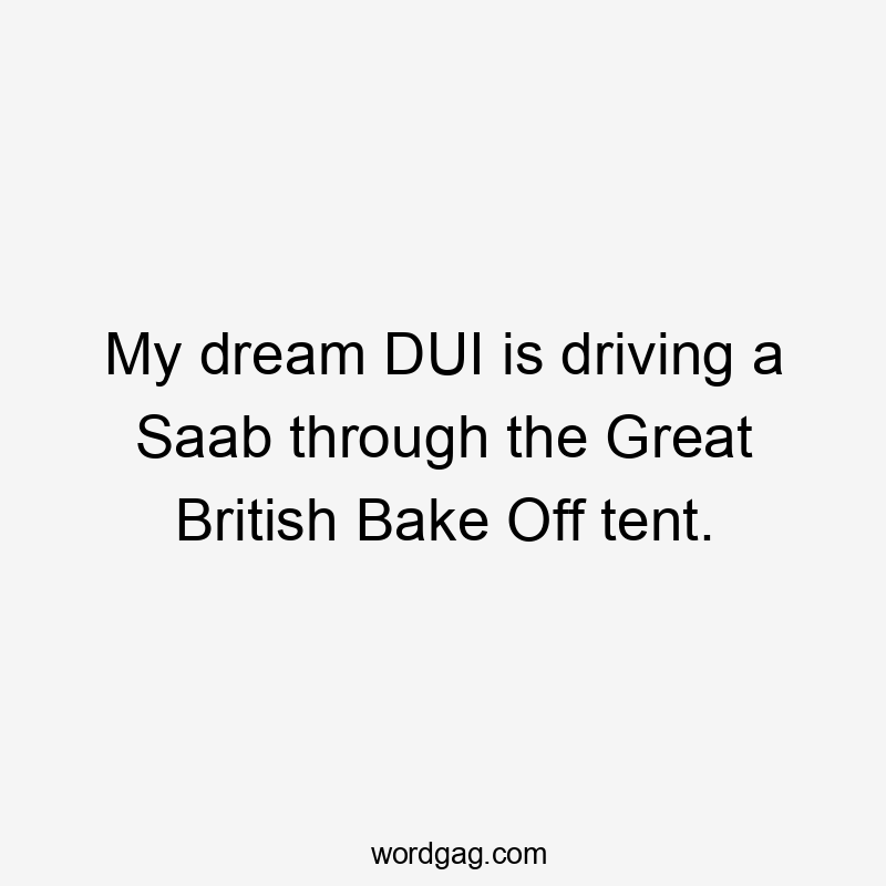 My dream DUI is driving a Saab through the Great British Bake Off tent.