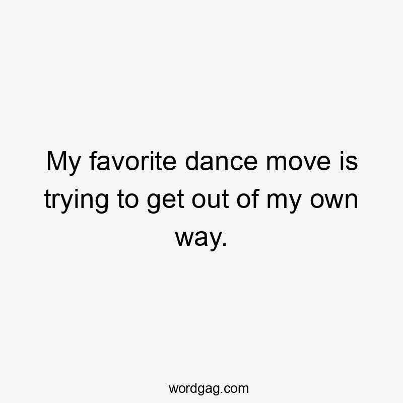 My favorite dance move is trying to get out of my own way.