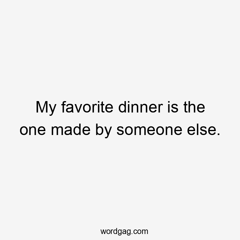 My favorite dinner is the one made by someone else.