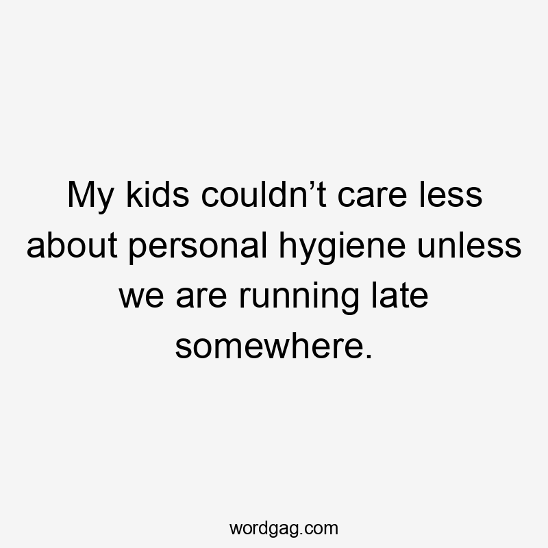 My kids couldn’t care less about personal hygiene unless we are running late somewhere.