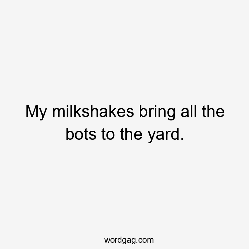 My milkshakes bring all the bots to the yard.