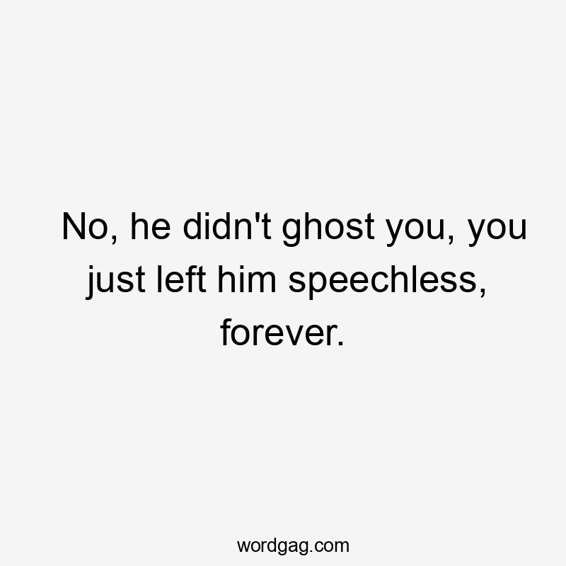 No, he didn't ghost you, you just left him speechless, forever.