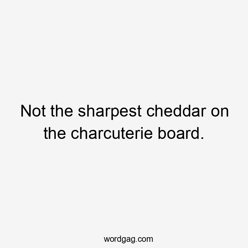 Not the sharpest cheddar on the charcuterie board.