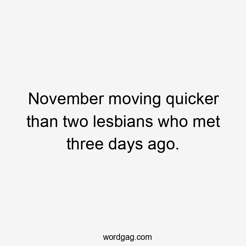 November moving quicker than two lesbians who met three days ago.