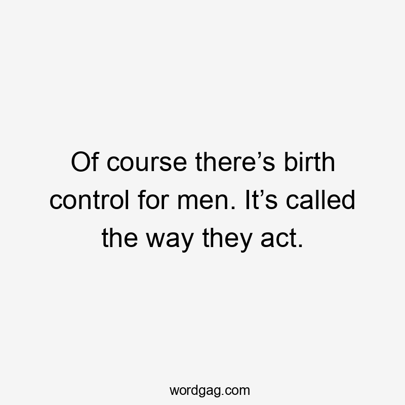 Of course there’s birth control for men. It’s called the way they act.