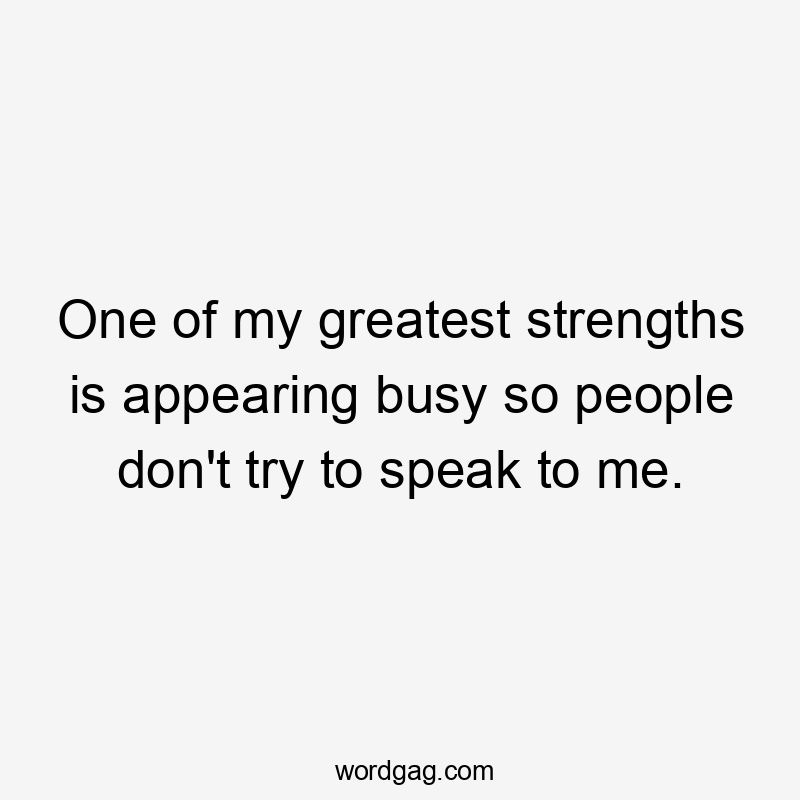 One of my greatest strengths is appearing busy so people don't try to speak to me.