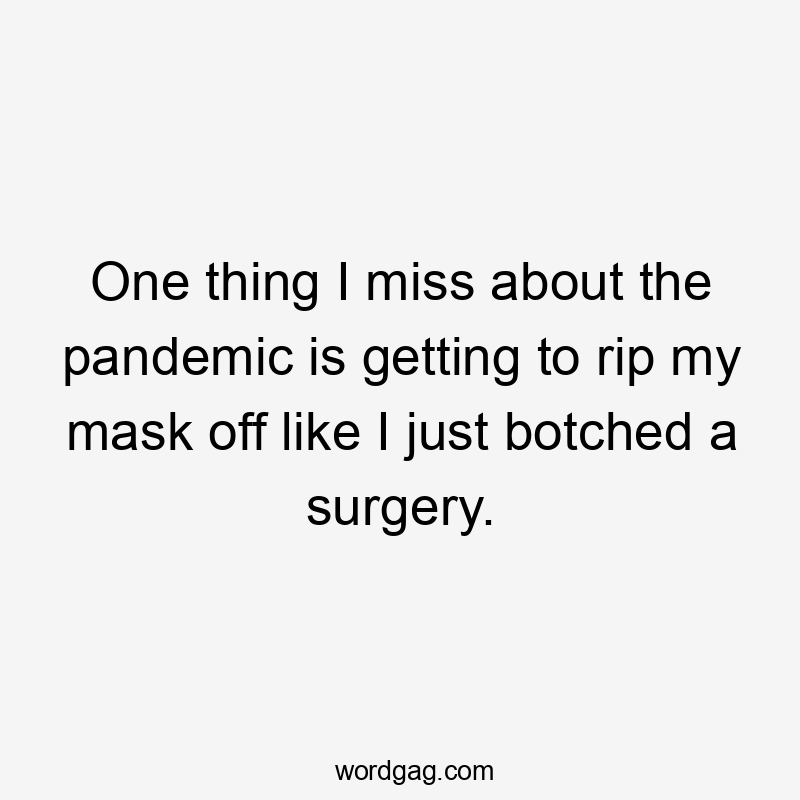 One thing I miss about the pandemic is getting to rip my mask off like I just botched a surgery.