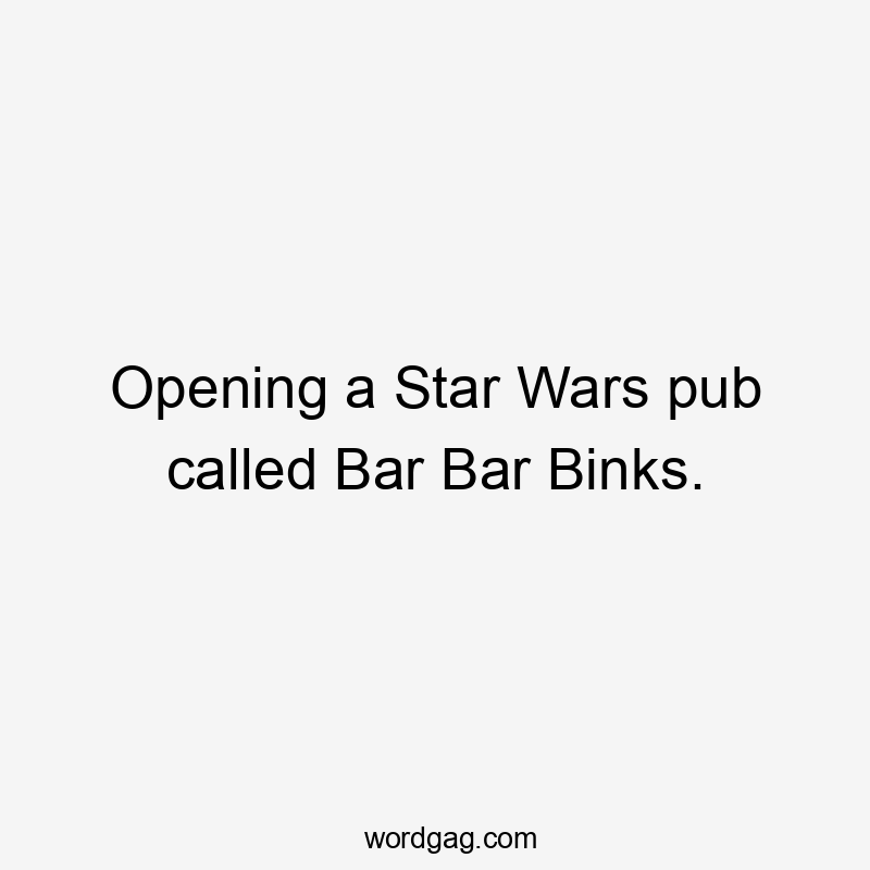 Opening a Star Wars pub called Bar Bar Binks.