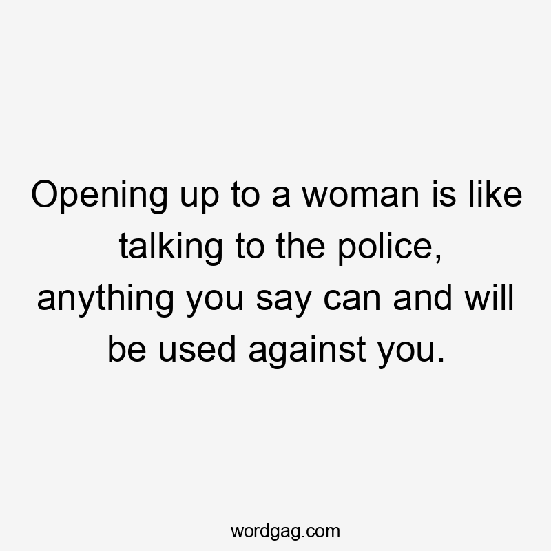 Opening up to a woman is like talking to the police, anything you say can and will be used against you.