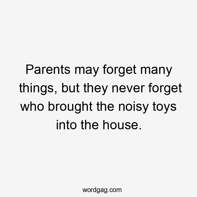 Parents may forget many things, but they never forget who brought the noisy toys into the house.