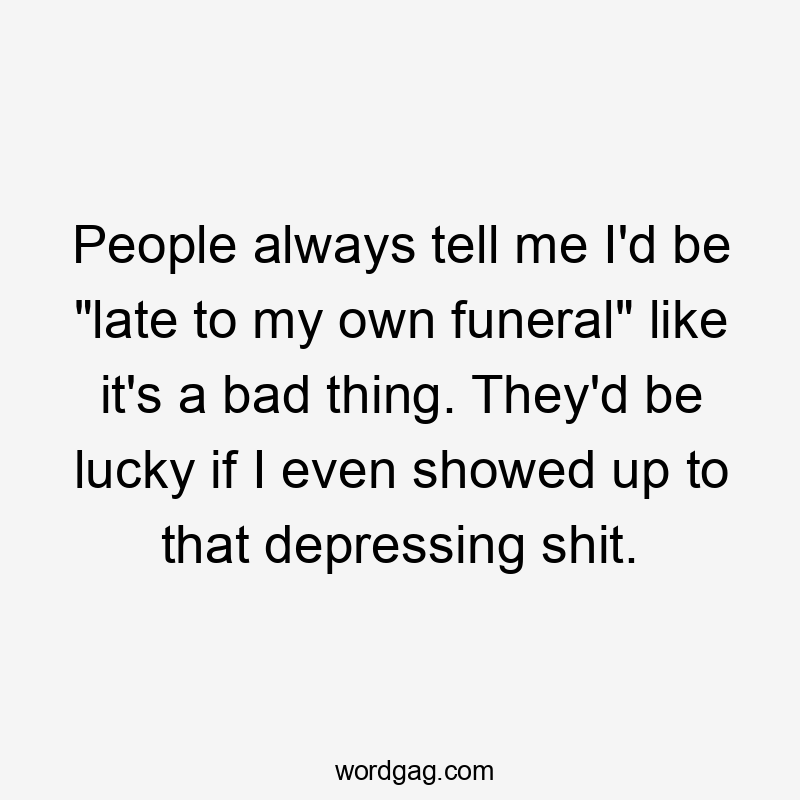 People always tell me I'd be "late to my own funeral" like it's a bad thing. They'd be lucky if I even showed up to that depressing shit.