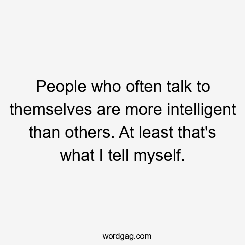 People who often talk to themselves are more intelligent than others. At least that's what I tell myself.