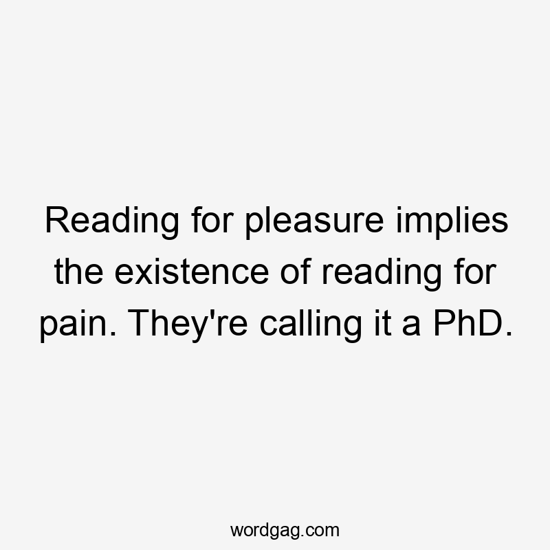 Reading for pleasure implies the existence of reading for pain. They're calling it a PhD.