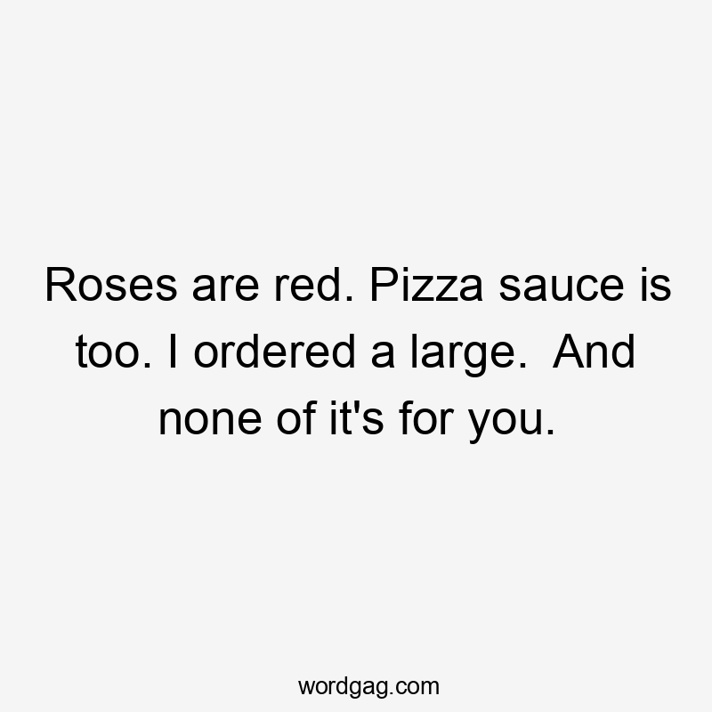 Roses are red. Pizza sauce is too. I ordered a large.  And none of it's for you.