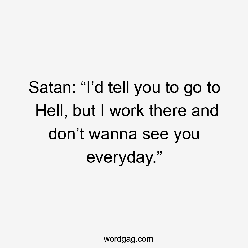 Satan: “I’d tell you to go to Hell, but I work there and don’t wanna see you everyday.”