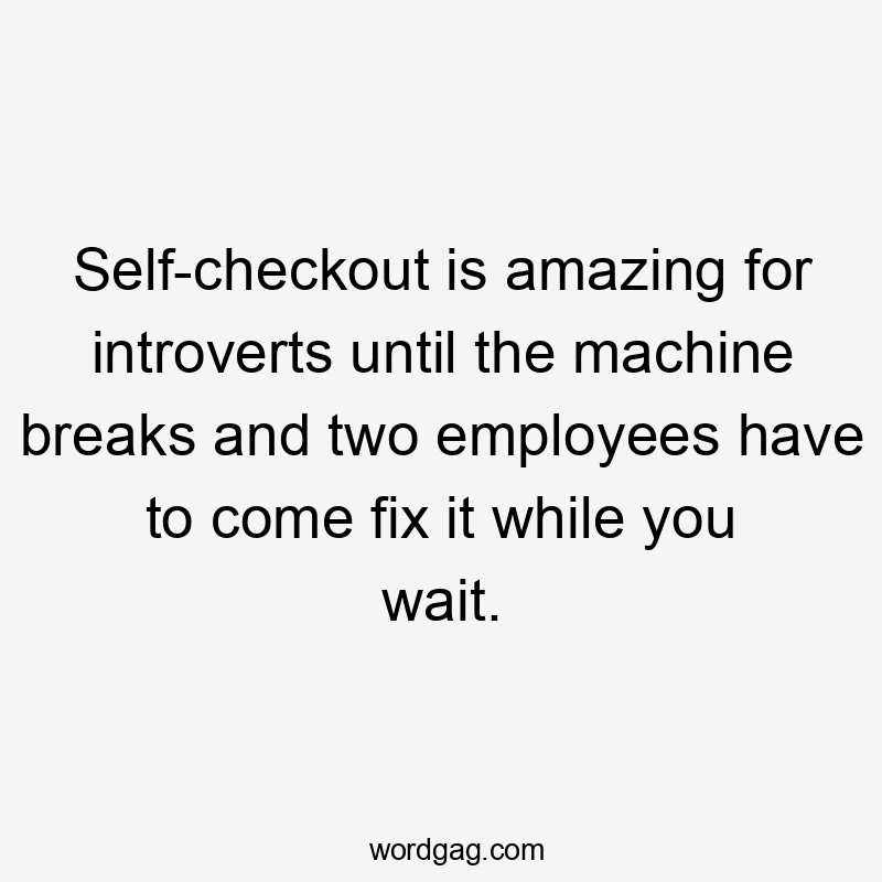 Self-checkout is amazing for introverts until the machine breaks and two employees have to come fix it while you wait.