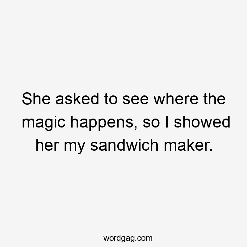 She asked to see where the magic happens, so I showed her my sandwich maker.