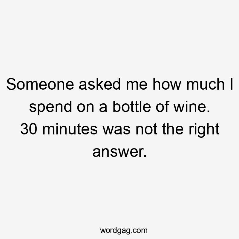 Someone asked me how much I spend on a bottle of wine. 30 minutes was not the right answer.