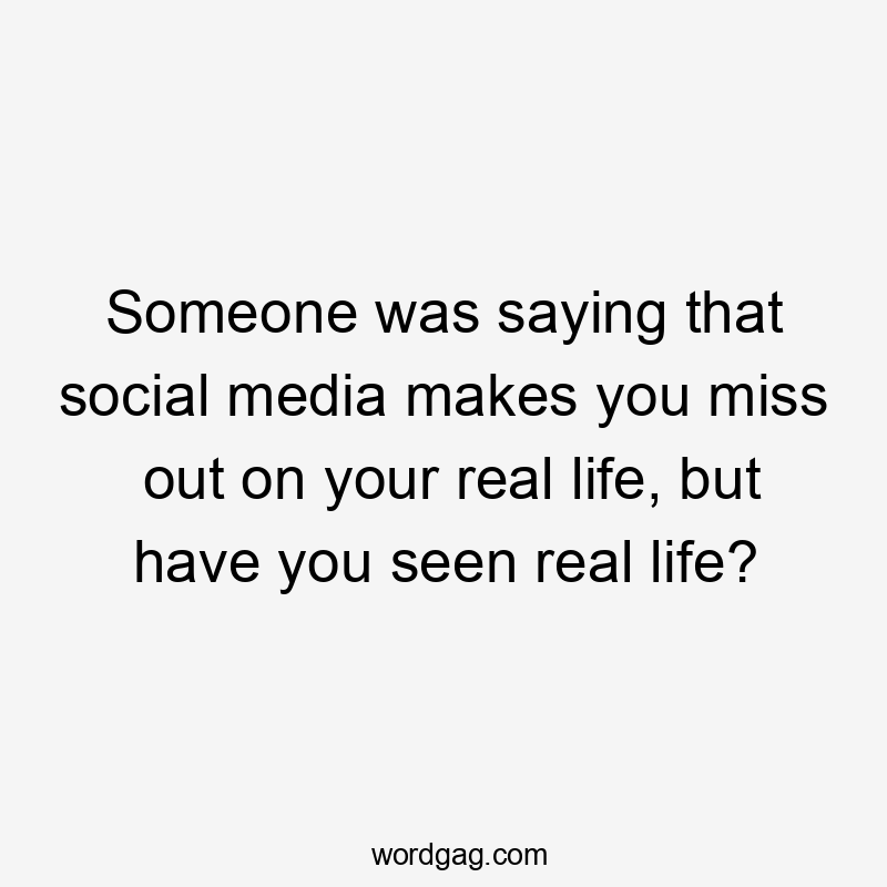 Someone was saying that social media makes you miss out on your real life, but have you seen real life?