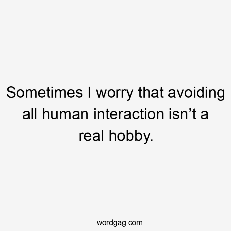 Sometimes I worry that avoiding all human interaction isn’t a real hobby.