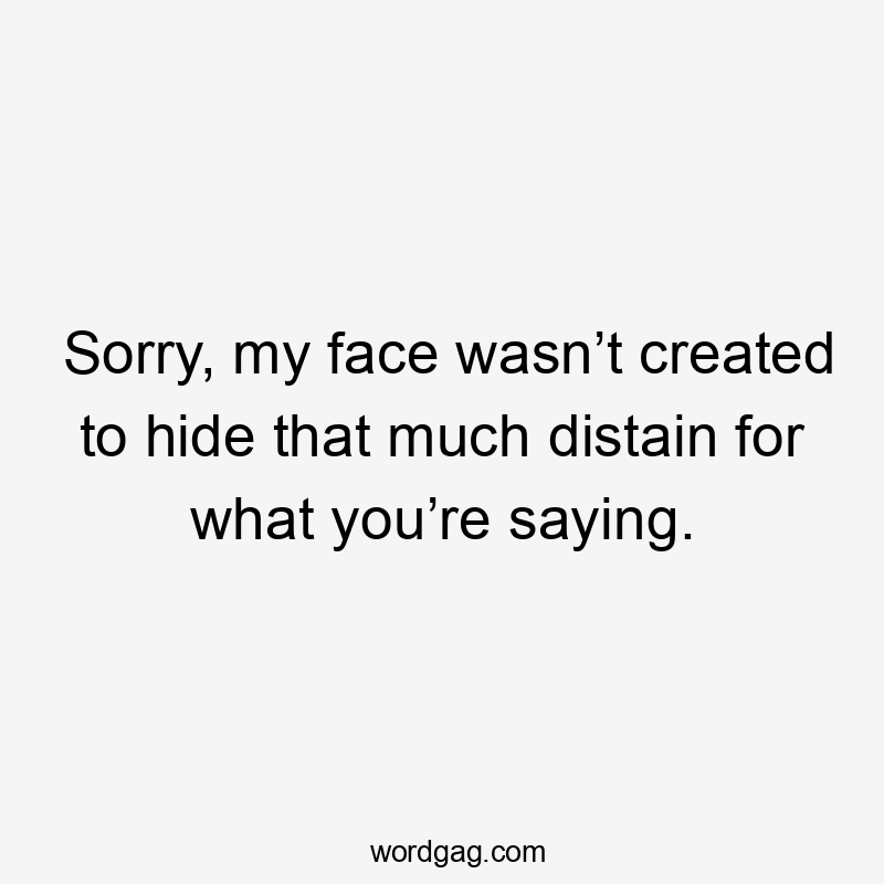 Sorry, my face wasn’t created to hide that much distain for what you’re saying.