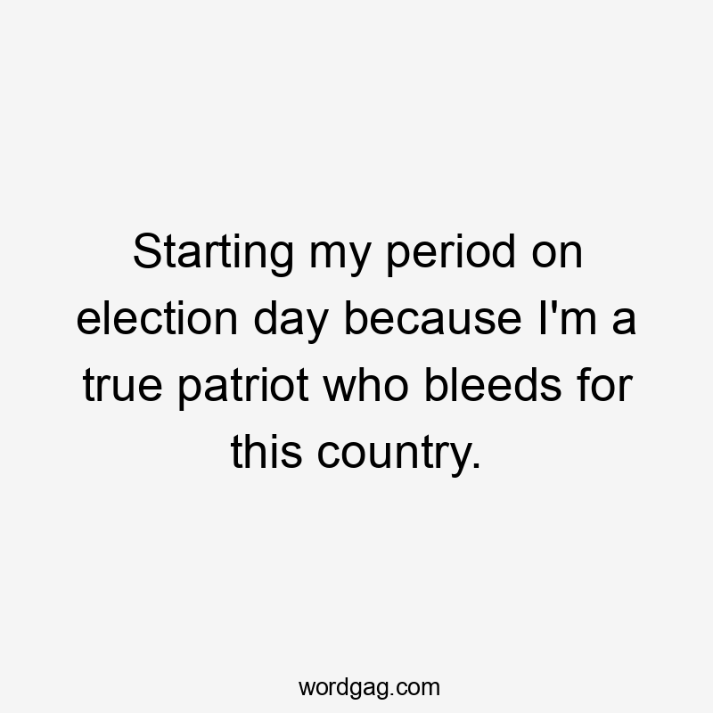 Starting my period on election day because I'm a true patriot who bleeds for this country.