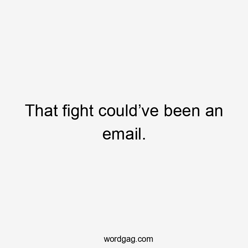 That fight could’ve been an email.