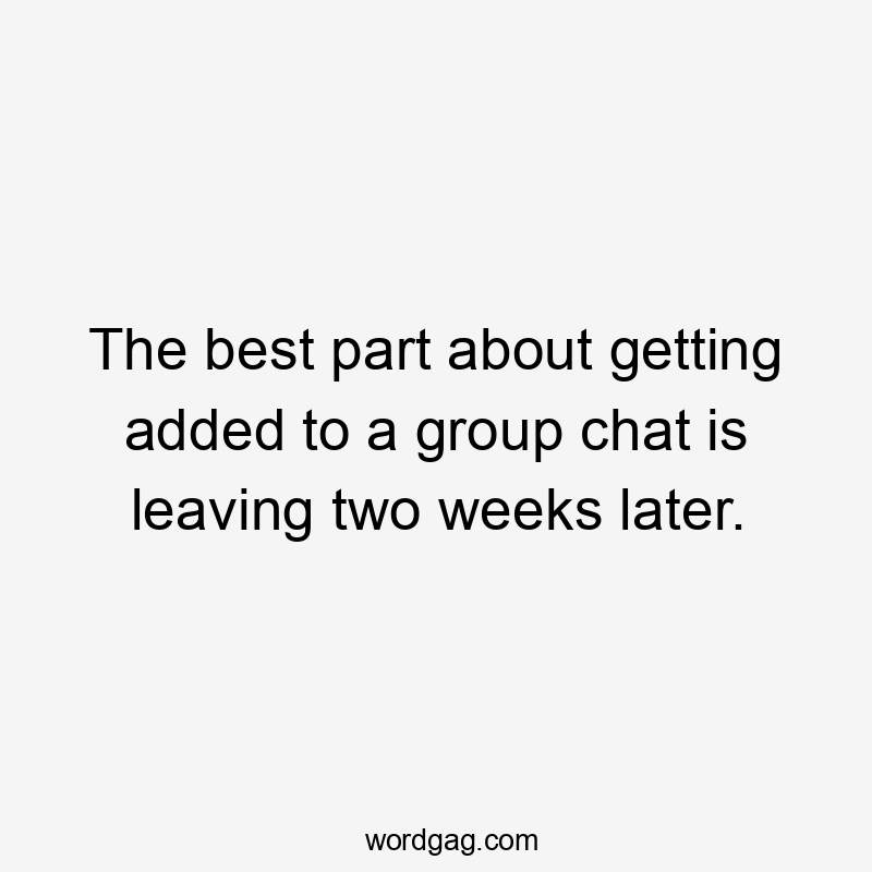 The best part about getting added to a group chat is leaving two weeks later.