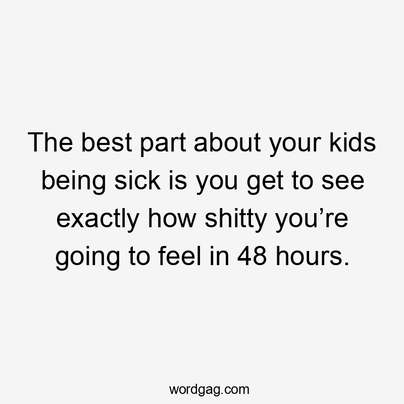 The best part about your kids being sick is you get to see exactly how shitty you’re going to feel in 48 hours.