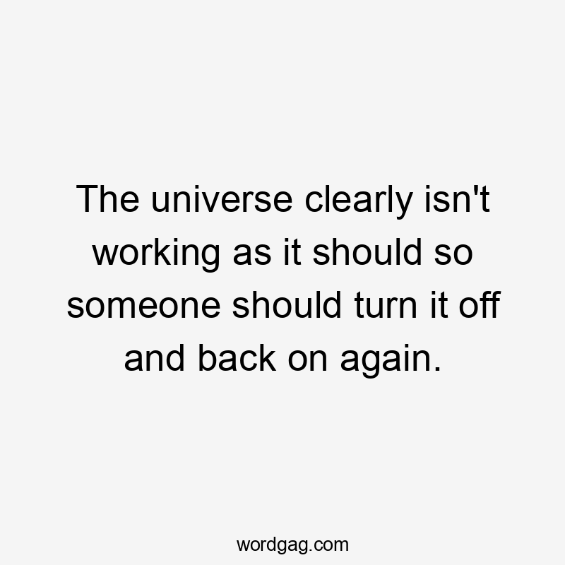 The universe clearly isn't working as it should so someone should turn it off and back on again.