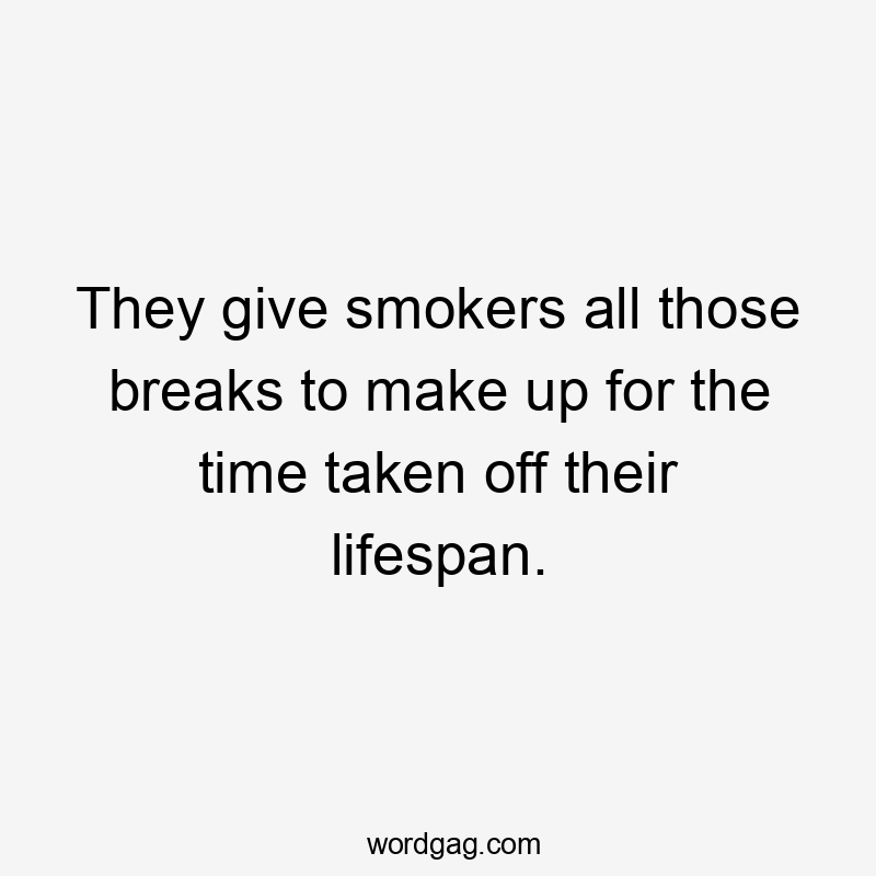 They give smokers all those breaks to make up for the time taken off their lifespan.