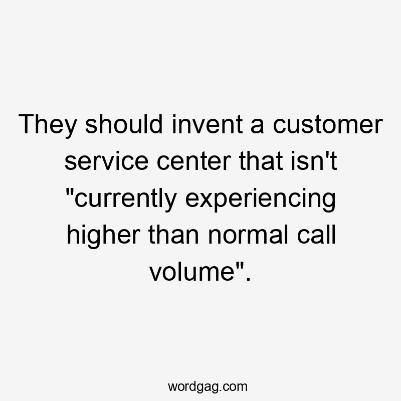 They should invent a customer service center that isn’t “currently experiencing higher than normal call volume”.