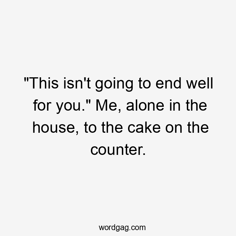 "This isn't going to end well for you." Me, alone in the house, to the cake on the counter.